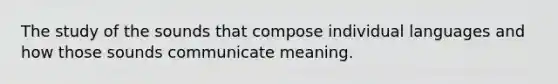 The study of the sounds that compose individual languages and how those sounds communicate meaning.