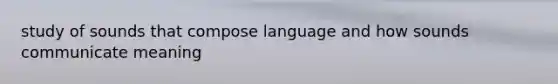 study of sounds that compose language and how sounds communicate meaning