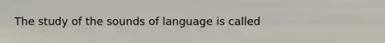 The study of the sounds of language is called