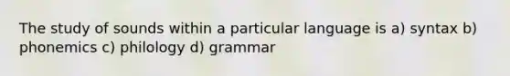 The study of sounds within a particular language is a) syntax b) phonemics c) philology d) grammar