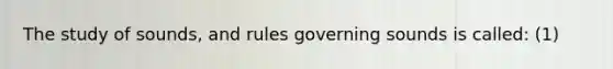 The study of sounds, and rules governing sounds is called: (1)