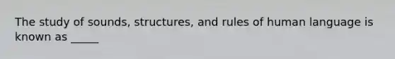 The study of sounds, structures, and rules of human language is known as _____