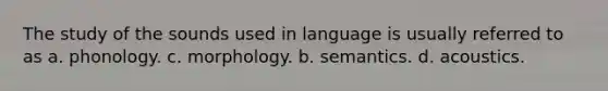 The study of the sounds used in language is usually referred to as a. phonology. c. morphology. b. semantics. d. acoustics.