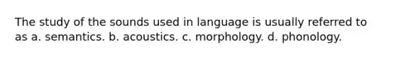 The study of the sounds used in language is usually referred to as a. semantics. b. acoustics. c. morphology. d. phonology.