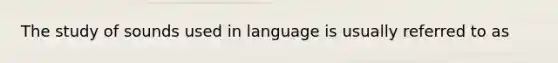 The study of sounds used in language is usually referred to as