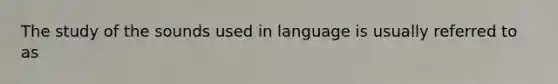 The study of the sounds used in language is usually referred to as