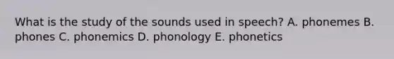 What is the study of the sounds used in speech? A. phonemes B. phones C. phonemics D. phonology E. phonetics