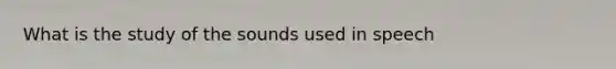What is the study of the sounds used in speech