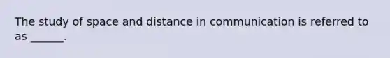 The study of space and distance in communication is referred to as ______.