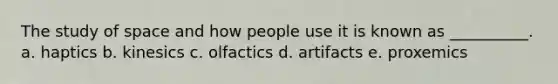 The study of space and how people use it is known as __________. a. haptics b. kinesics c. olfactics d. artifacts e. proxemics