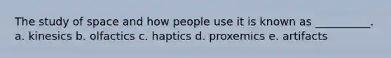 The study of space and how people use it is known as __________. a. kinesics b. olfactics c. haptics d. proxemics e. artifacts