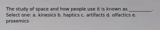 The study of space and how people use it is known as __________. Select one: a. kinesics b. haptics c. artifacts d. olfactics e. proxemics