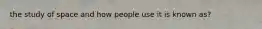 the study of space and how people use it is known as?