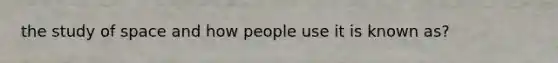 the study of space and how people use it is known as?