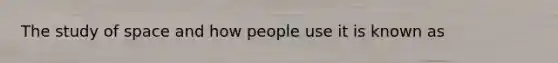 The study of space and how people use it is known as