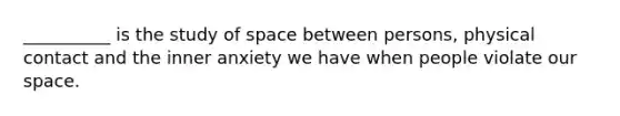 __________ is the study of space between persons, physical contact and the inner anxiety we have when people violate our space.