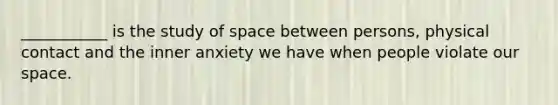 ___________ is the study of space between persons, physical contact and the inner anxiety we have when people violate our space.