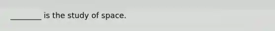 ________ is the study of space.