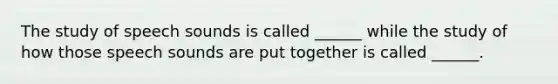 The study of speech sounds is called ______ while the study of how those speech sounds are put together is called ______.