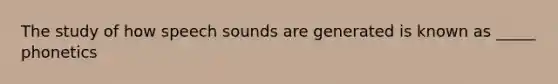 The study of how speech sounds are generated is known as _____ phonetics