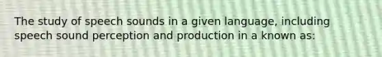 The study of speech sounds in a given language, including speech sound perception and production in a known as: