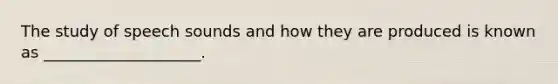 The study of speech sounds and how they are produced is known as ____________________.