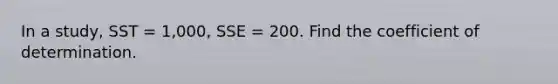 In a study, SST = 1,000, SSE = 200. Find the coefficient of determination.