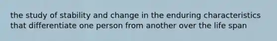 the study of stability and change in the enduring characteristics that differentiate one person from another over the life span