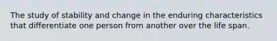 The study of stability and change in the enduring characteristics that differentiate one person from another over the life span.