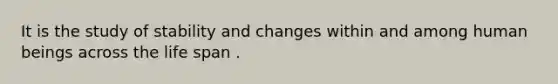 It is the study of stability and changes within and among human beings across the life span .