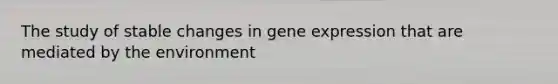 The study of stable changes in gene expression that are mediated by the environment