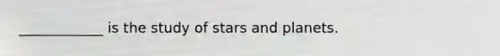 ____________ is the study of stars and planets.