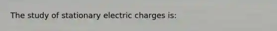 The study of stationary electric charges is: