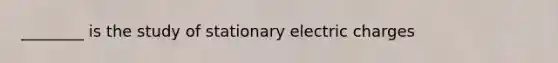 ________ is the study of stationary electric charges