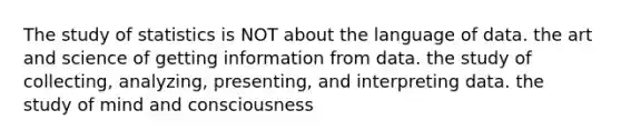 The study of statistics is NOT about the language of data. the art and science of getting information from data. the study of collecting, analyzing, presenting, and interpreting data. the study of mind and consciousness