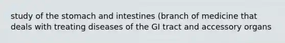 study of the stomach and intestines (branch of medicine that deals with treating diseases of the GI tract and accessory organs