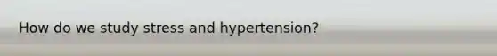 How do we study stress and hypertension?