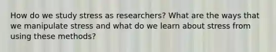 How do we study stress as researchers? What are the ways that we manipulate stress and what do we learn about stress from using these methods?