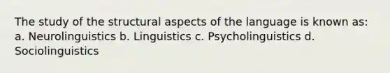 The study of the structural aspects of the language is known as: a. Neurolinguistics b. Linguistics c. Psycholinguistics d. Sociolinguistics