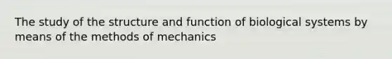 The study of the structure and function of biological systems by means of the methods of mechanics