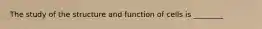 The study of the structure and function of cells is ________