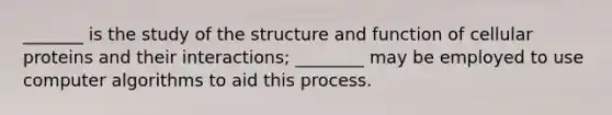 _______ is the study of the structure and function of cellular proteins and their interactions; ________ may be employed to use computer algorithms to aid this process.