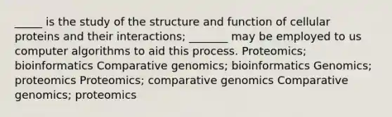 _____ is the study of the structure and function of cellular proteins and their interactions; _______ may be employed to us computer algorithms to aid this process. Proteomics; bioinformatics Comparative genomics; bioinformatics Genomics; proteomics Proteomics; comparative genomics Comparative genomics; proteomics