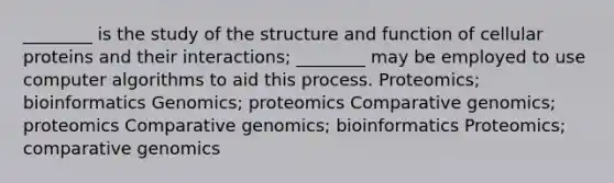 ________ is the study of the structure and function of cellular proteins and their interactions; ________ may be employed to use computer algorithms to aid this process. Proteomics; bioinformatics Genomics; proteomics Comparative genomics; proteomics Comparative genomics; bioinformatics Proteomics; comparative genomics