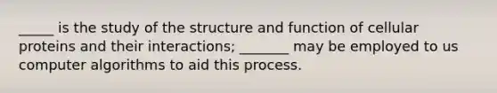 _____ is the study of the structure and function of cellular proteins and their interactions; _______ may be employed to us computer algorithms to aid this process.