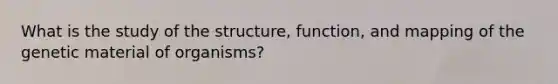 What is the study of the structure, function, and mapping of the genetic material of organisms?