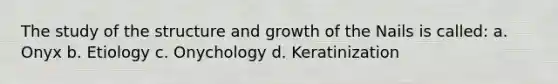 The study of the structure and growth of the Nails is called: a. Onyx b. Etiology c. Onychology d. Keratinization