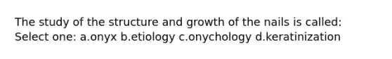 The study of the structure and growth of the nails is called: Select one: a.onyx b.etiology c.onychology d.keratinization