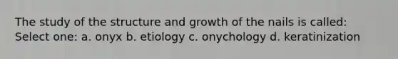 The study of the structure and growth of the nails is called: Select one: a. onyx b. etiology c. onychology d. keratinization