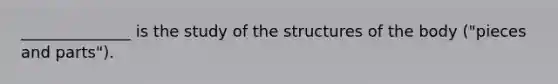 ______________ is the study of the structures of the body ("pieces and parts").